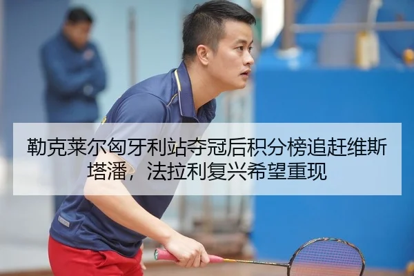 勒克莱尔匈牙利站夺冠后积分榜追赶维斯塔潘，法拉利复兴希望重现