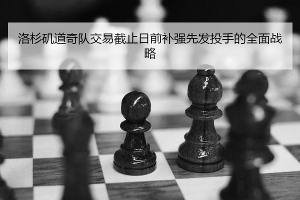 洛杉矶道奇队交易截止日前补强先发投手的全面战略